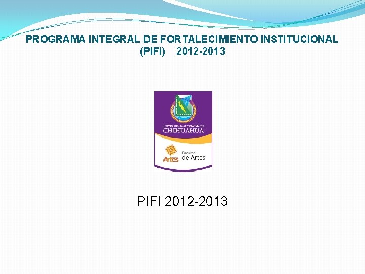 PROGRAMA INTEGRAL DE FORTALECIMIENTO INSTITUCIONAL (PIFI) 2012 -2013 PIFI 2012 -2013 