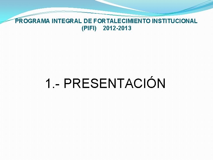 PROGRAMA INTEGRAL DE FORTALECIMIENTO INSTITUCIONAL (PIFI) 2012 -2013 1. - PRESENTACIÓN 