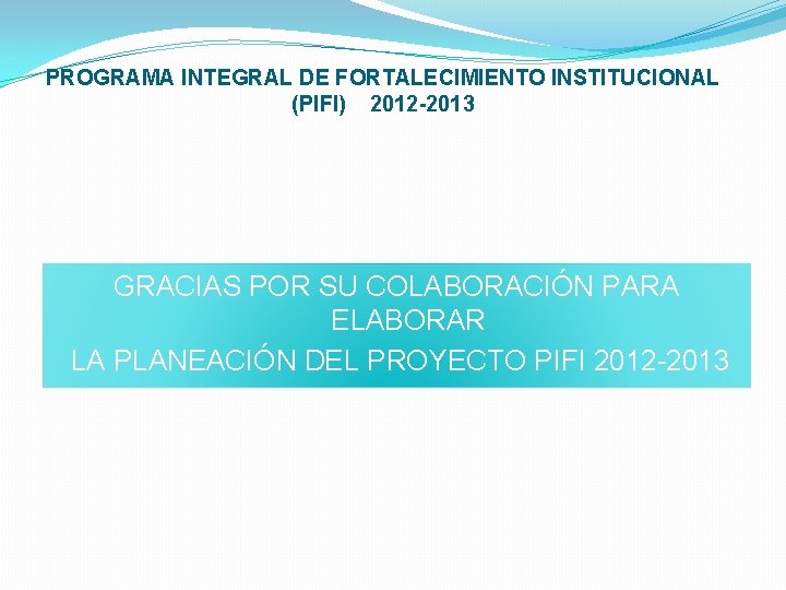 PROGRAMA INTEGRAL DE FORTALECIMIENTO INSTITUCIONAL (PIFI) 2012 -2013 GRACIAS POR SU COLABORACIÓN PARA ELABORAR