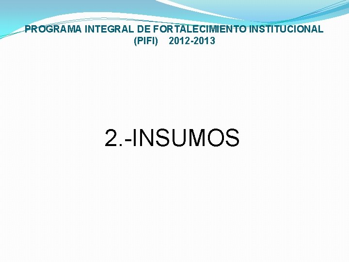 PROGRAMA INTEGRAL DE FORTALECIMIENTO INSTITUCIONAL (PIFI) 2012 -2013 2. -INSUMOS 