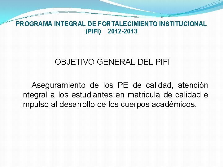 PROGRAMA INTEGRAL DE FORTALECIMIENTO INSTITUCIONAL (PIFI) 2012 -2013 OBJETIVO GENERAL DEL PIFI Aseguramiento de