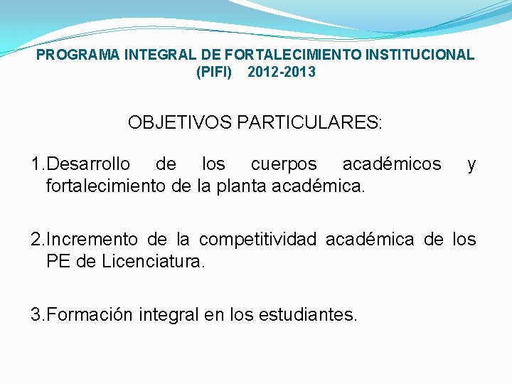 PROGRAMA INTEGRAL DE FORTALECIMIENTO INSTITUCIONAL (PIFI) 2012 -2013 OBJETIVOS PARTICULARES: 1. Desarrollo de los