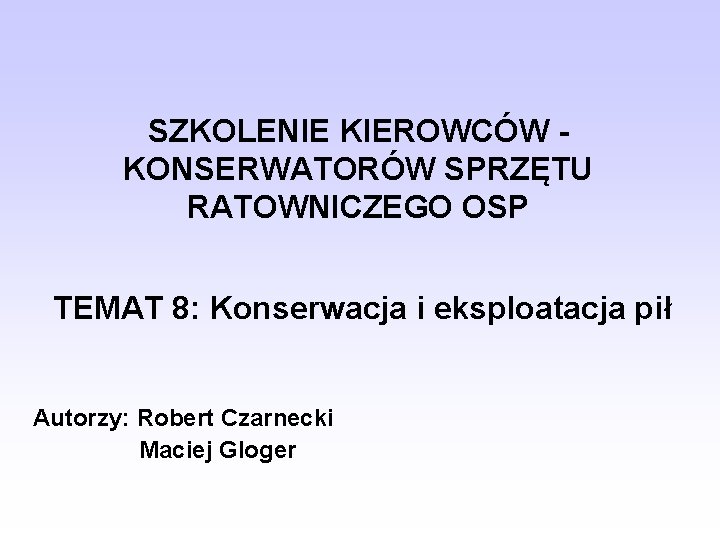 SZKOLENIE KIEROWCÓW KONSERWATORÓW SPRZĘTU RATOWNICZEGO OSP TEMAT 8: Konserwacja i eksploatacja pił Autorzy: Robert SZKOLENIE KIEROWCÓW KONSERWATORÓW SPRZĘTU RATOWNICZEGO OSP TEMAT 8: Konserwacja i eksploatacja pił Autorzy: Robert