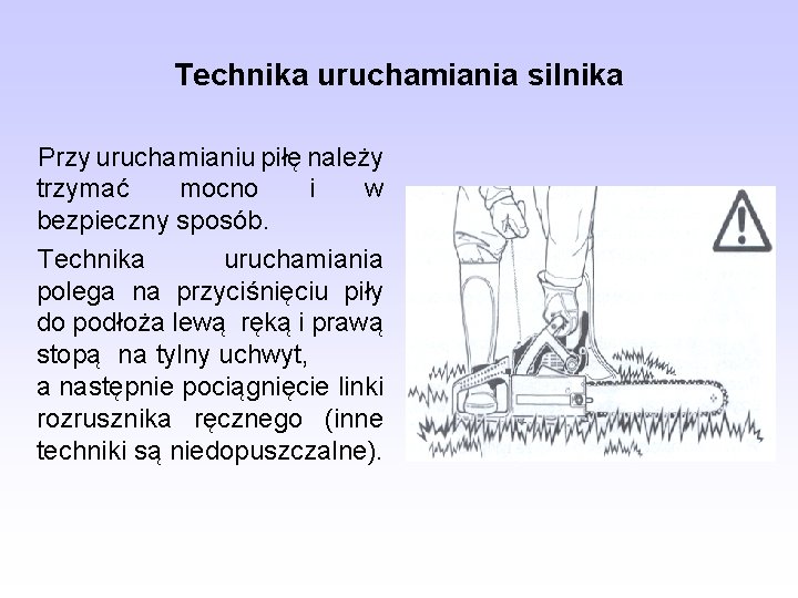 Technika uruchamiania silnika Przy uruchamianiu piłę należy trzymać mocno i w bezpieczny sposób. Technika