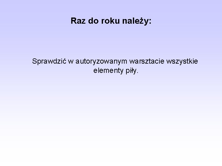 Raz do roku należy: Sprawdzić w autoryzowanym warsztacie wszystkie elementy piły. 