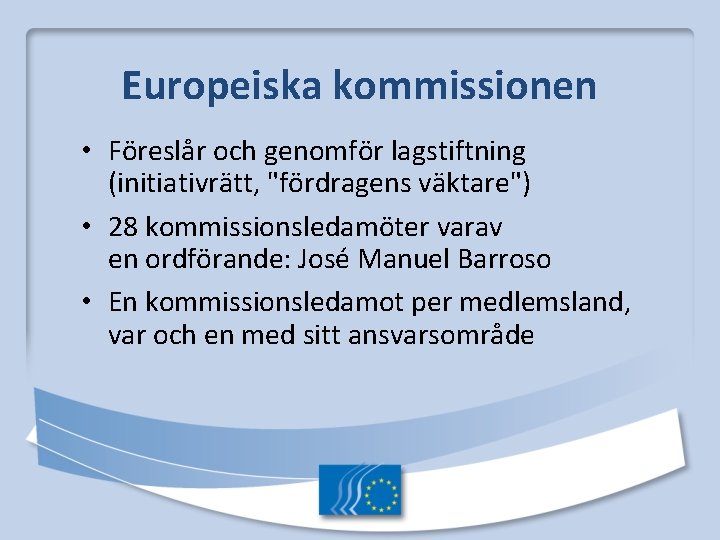 Europeiska kommissionen • Föreslår och genomför lagstiftning (initiativrätt, "fördragens väktare") • 28 kommissionsledamöter varav