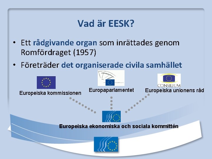 Vad är EESK? • Ett rådgivande organ som inrättades genom Romfördraget (1957) • Företräder