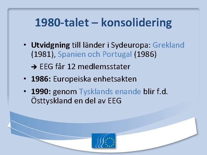 1980 -talet – konsolidering • Utvidgning till länder i Sydeuropa: Grekland (1981), Spanien och