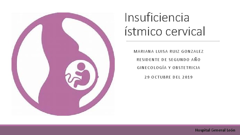 Insuficiencia ístmico cervical MARIANA LUISA RUIZ GONZALEZ RESIDENTE DE SEGUNDO AÑO GINECOLOGÍA Y OBSTETRICIA Insuficiencia ístmico cervical MARIANA LUISA RUIZ GONZALEZ RESIDENTE DE SEGUNDO AÑO GINECOLOGÍA Y OBSTETRICIA