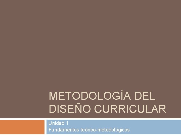 METODOLOGÍA DEL DISEÑO CURRICULAR Unidad 1 Fundamentos teórico-metodológicos 