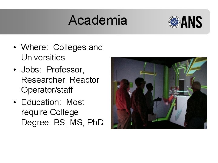 Academia • Where: Colleges and Universities • Jobs: Professor, Researcher, Reactor Operator/staff • Education: