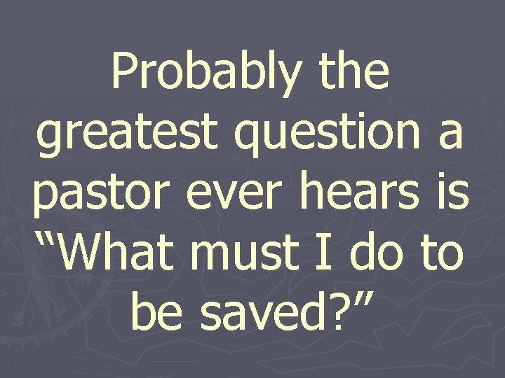 Probably the greatest question a pastor ever hears is “What must I do to