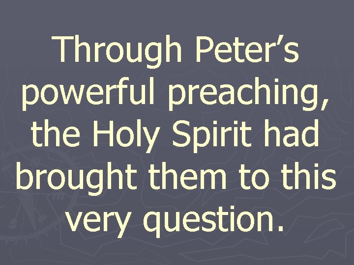 Through Peter’s powerful preaching, the Holy Spirit had brought them to this very question.