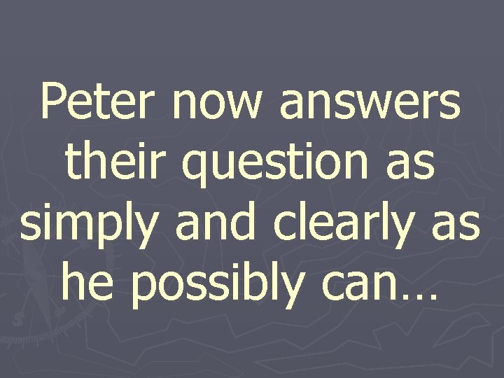 Peter now answers their question as simply and clearly as he possibly can… 