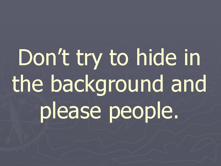 Don’t try to hide in the background and please people. 
