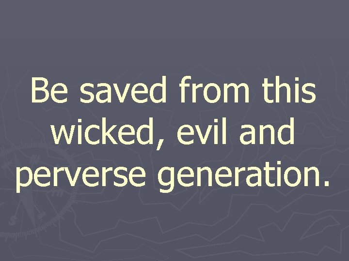 Be saved from this wicked, evil and perverse generation. 