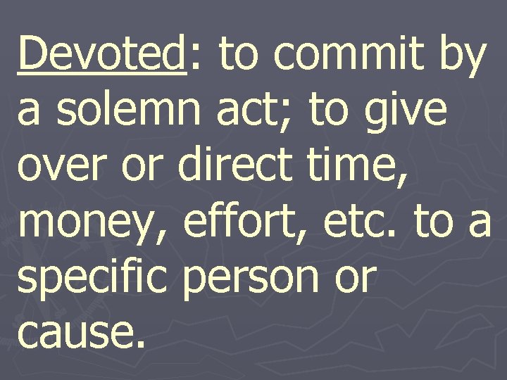 Devoted: to commit by a solemn act; to give over or direct time, money,