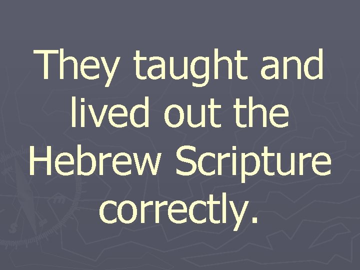 They taught and lived out the Hebrew Scripture correctly. 