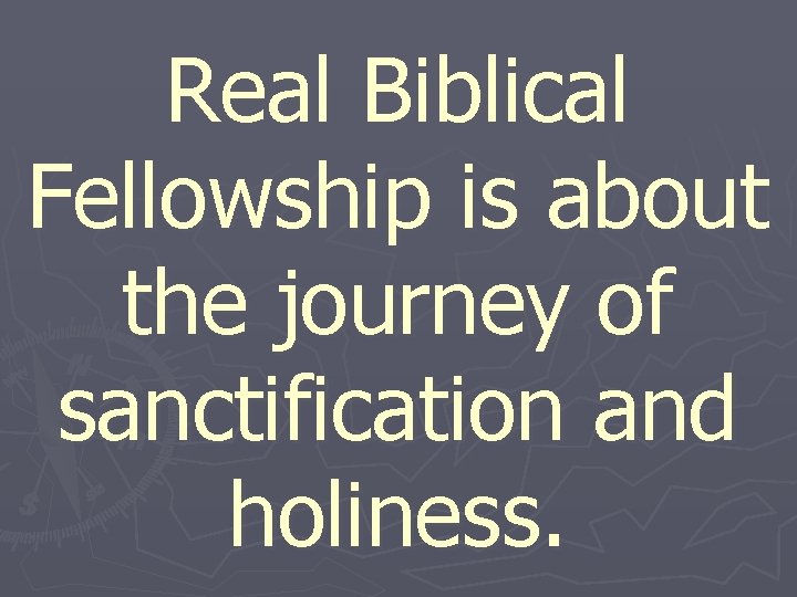 Real Biblical Fellowship is about the journey of sanctification and holiness. 