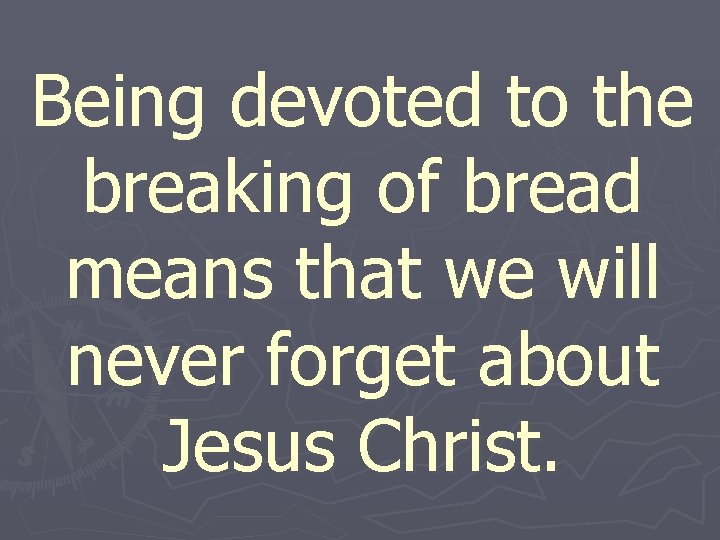 Being devoted to the breaking of bread means that we will never forget about