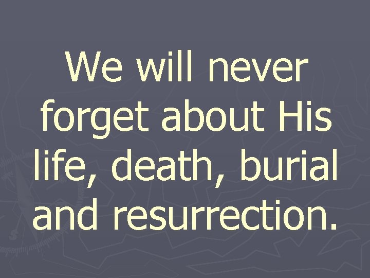 We will never forget about His life, death, burial and resurrection. 