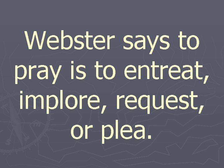 Webster says to pray is to entreat, implore, request, or plea. 