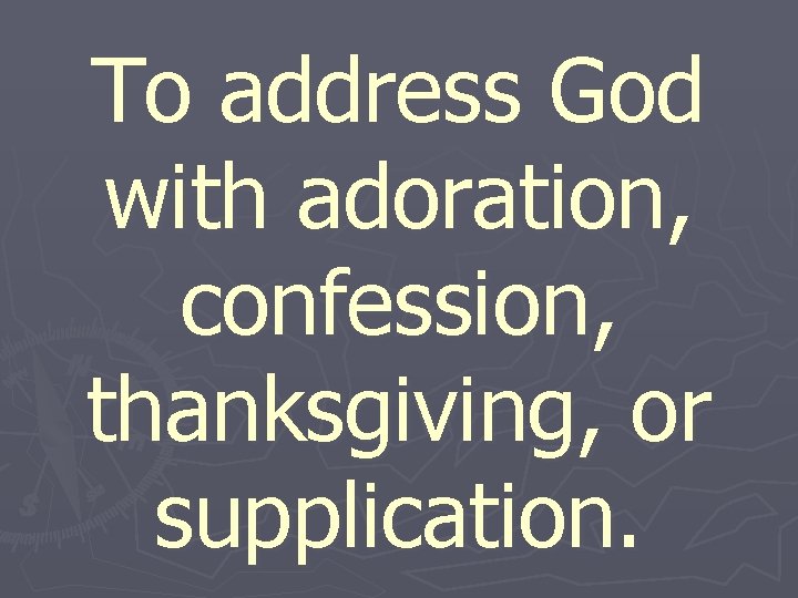 To address God with adoration, confession, thanksgiving, or supplication. 