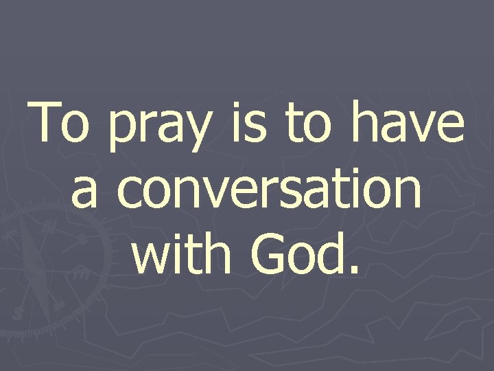 To pray is to have a conversation with God. 