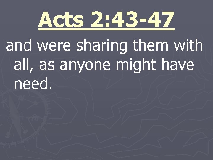 Acts 2: 43 -47 and were sharing them with all, as anyone might have
