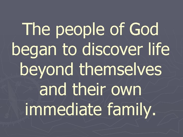 The people of God began to discover life beyond themselves and their own immediate