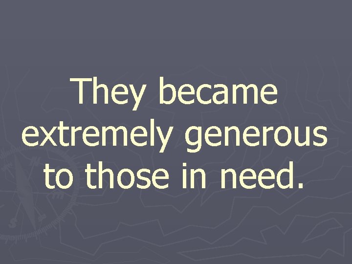 They became extremely generous to those in need. 