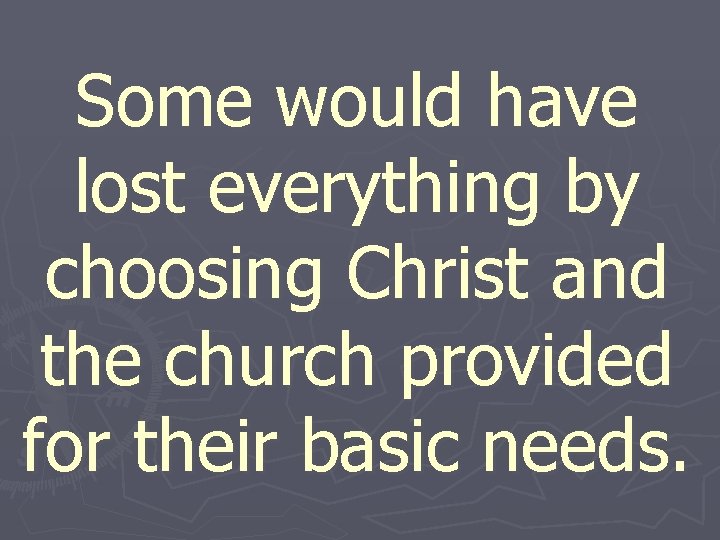 Some would have lost everything by choosing Christ and the church provided for their