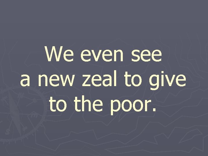 We even see a new zeal to give to the poor. 