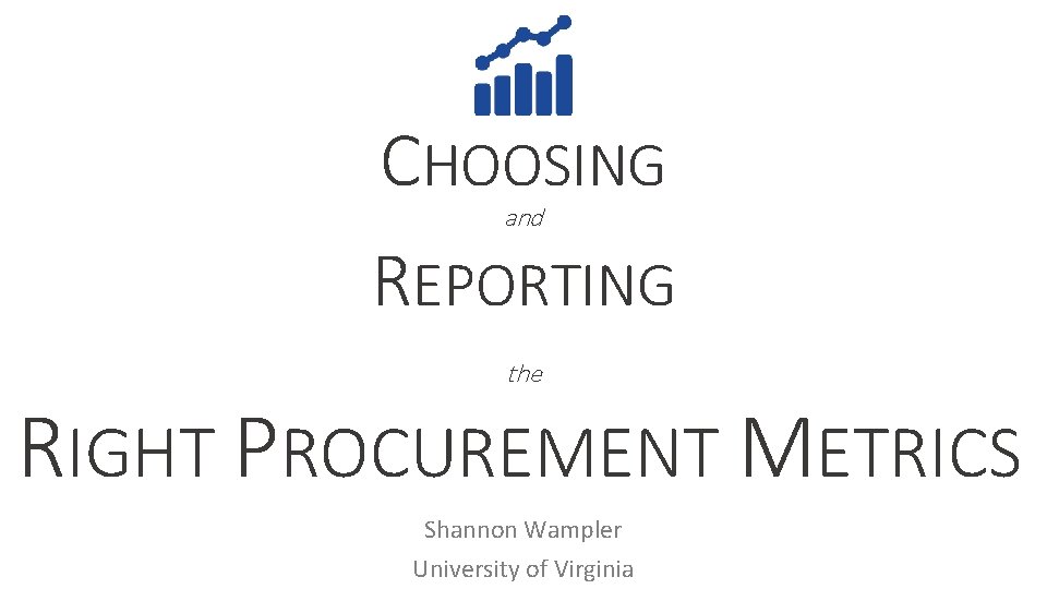 CHOOSING and REPORTING the RIGHT PROCUREMENT METRICS Shannon Wampler University of Virginia 