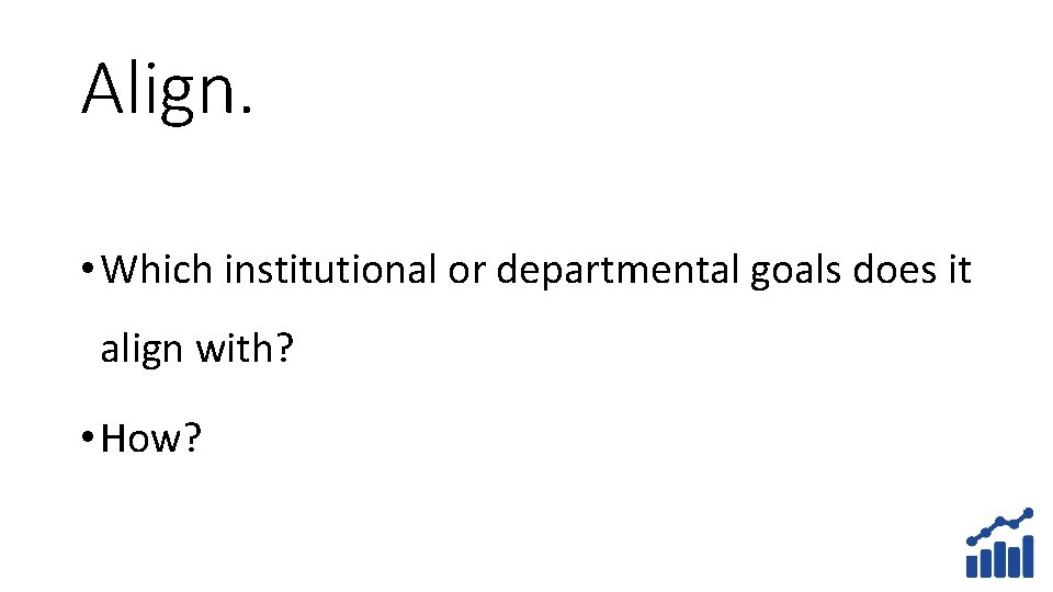 Align. • Which institutional or departmental goals does it align with? • How? 