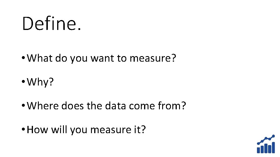 Define. • What do you want to measure? • Why? • Where does the