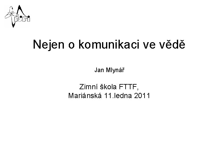 Nejen o komunikaci ve vědě Jan Mlynář Zimní škola FTTF, Mariánská 11. ledna 2011