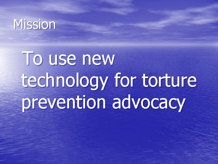 Mission To use new technology for torture prevention advocacy 