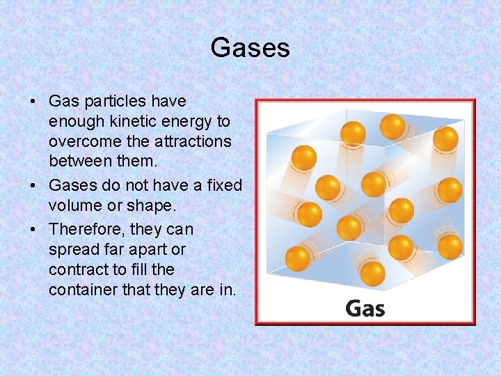 Gases • Gas particles have enough kinetic energy to overcome the attractions between them.