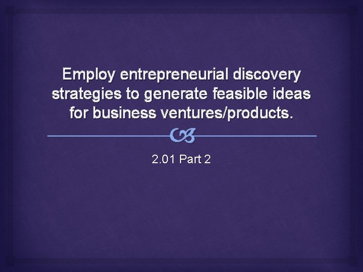 Employ entrepreneurial discovery strategies to generate feasible ideas for business ventures/products. 2. 01 Part