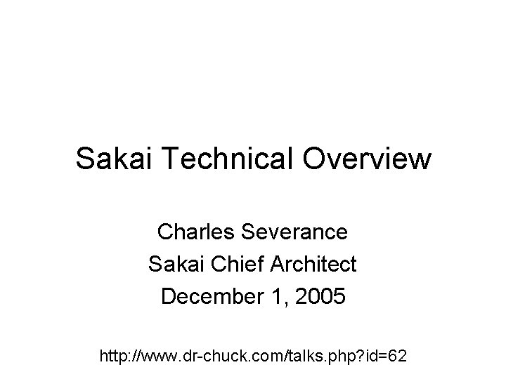 Sakai Technical Overview Charles Severance Sakai Chief Architect December 1, 2005 http: //www. dr-chuck. Sakai Technical Overview Charles Severance Sakai Chief Architect December 1, 2005 http: //www. dr-chuck.