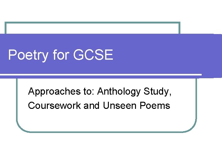 Poetry for GCSE Approaches to: Anthology Study, Coursework and Unseen Poems Poetry for GCSE Approaches to: Anthology Study, Coursework and Unseen Poems