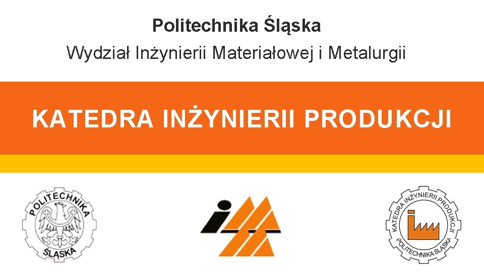 Politechnika Śląska Wydział Inżynierii Materiałowej i Metalurgii KATEDRA INŻYNIERII PRODUKCJI 