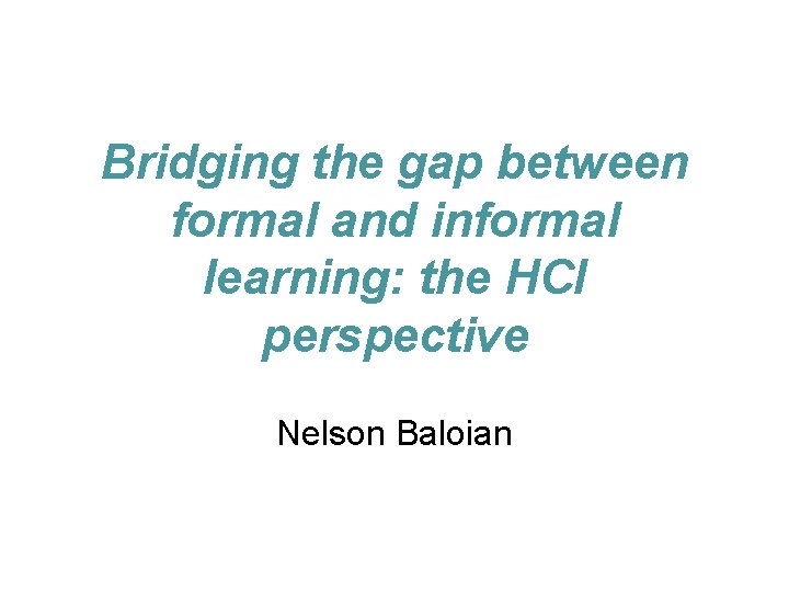 Bridging the gap between formal and informal learning: the HCI perspective Nelson Baloian 