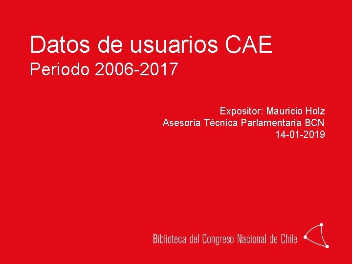 Datos de usuarios CAE Periodo 2006 -2017 Expositor: Mauricio Holz Asesoría Técnica Parlamentaria BCN