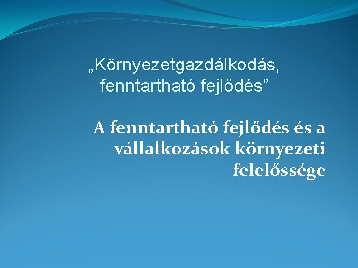 „Környezetgazdálkodás, fenntartható fejlődés” A fenntartható fejlődés és a vállalkozások környezeti felelőssége 