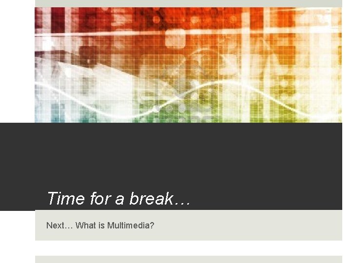 Time for a break… Next… What is Multimedia? 
