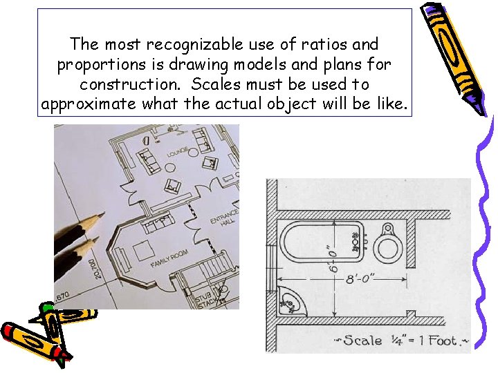 The most recognizable use of ratios and proportions is drawing models and plans for