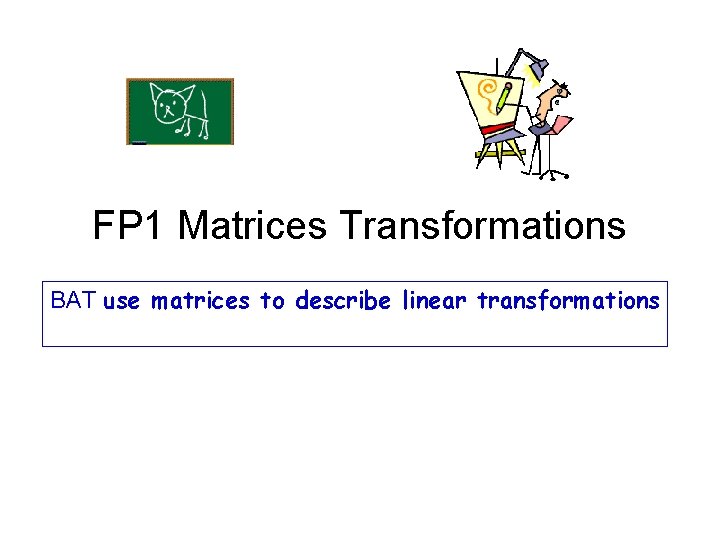 FP 1 Matrices Transformations BAT use matrices to describe linear transformations 