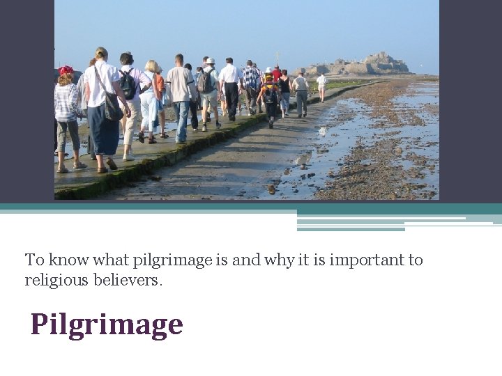 To know what pilgrimage is and why it is important to religious believers. Pilgrimage